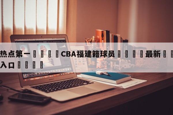 🐩热点第一💕CBA福建籍球员🌍最新👇登录🍏入口💯