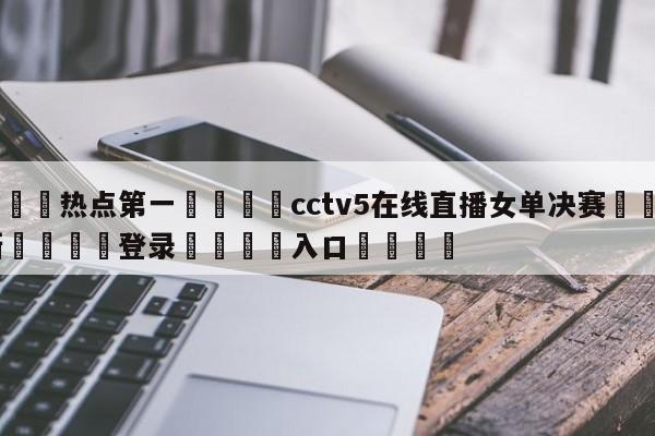 🐩热点第一💕cctv5在线直播女单决赛🌍最新👇登录🍏入口💯