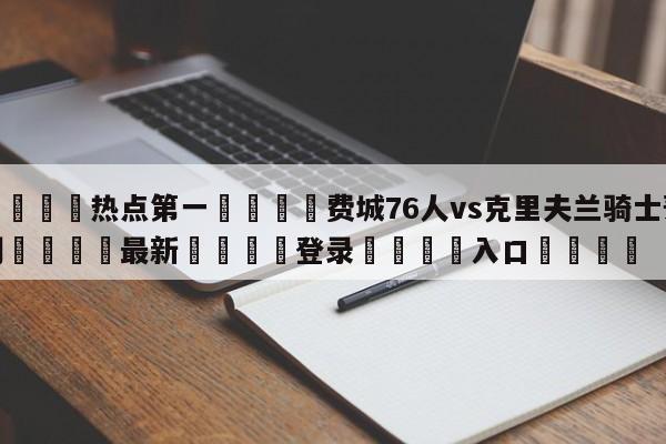 🐩热点第一💕费城76人vs克里夫兰骑士预测🌍最新👇登录🍏入口💯