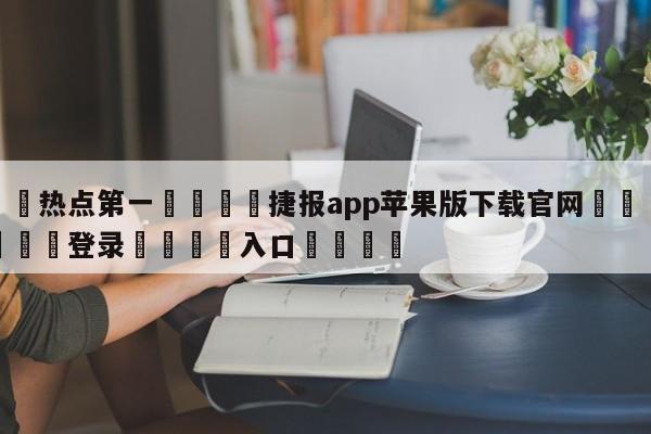 🐩热点第一💕捷报app苹果版下载官网🌍最新👇登录🍏入口💯