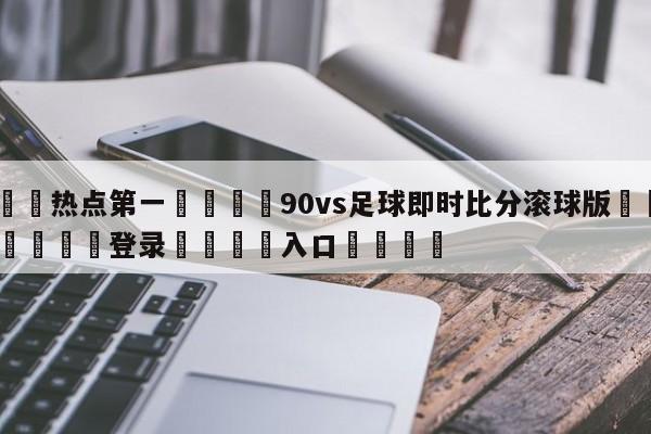 🐩热点第一💕90vs足球即时比分滚球版🌍最新👇登录🍏入口💯