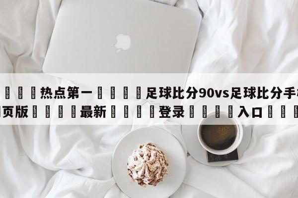 🐩热点第一💕足球比分90vs足球比分手机网页版🌍最新👇登录🍏入口💯