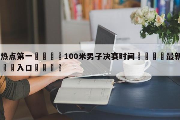 🐩热点第一💕100米男子决赛时间🌍最新👇登录🍏入口💯