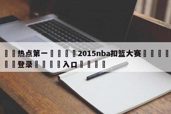 🐩热点第一💕2015nba扣篮大赛🌍最新👇登录🍏入口💯