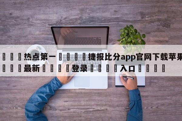 🐩热点第一💕捷报比分app官网下载苹果版🌍最新👇登录🍏入口💯