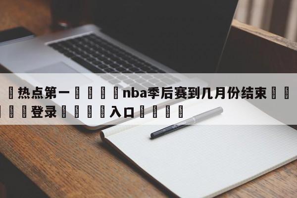 🐩热点第一💕nba季后赛到几月份结束🌍最新👇登录🍏入口💯