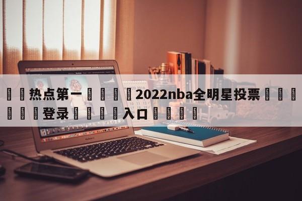 🐩热点第一💕2022nba全明星投票🌍最新👇登录🍏入口💯