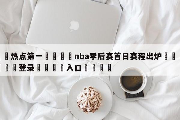 🐩热点第一💕nba季后赛首日赛程出炉🌍最新👇登录🍏入口💯