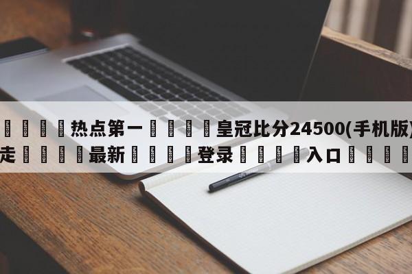 🐩热点第一💕皇冠比分24500(手机版)走🌍最新👇登录🍏入口💯