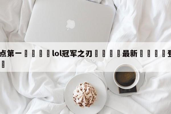 🐩热点第一💕lol冠军之刃🌍最新👇登录🍏入口💯