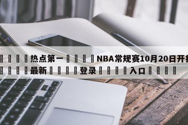 🐩热点第一💕NBA常规赛10月20日开打🌍最新👇登录🍏入口💯